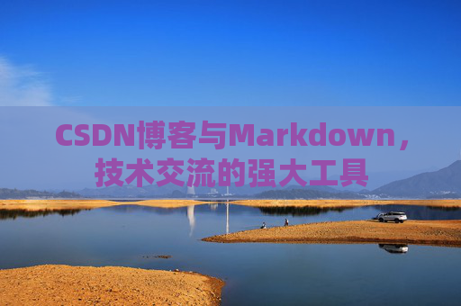 CSDN博客与Markdown，技术交流的强大工具