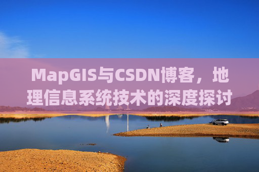 MapGIS与CSDN博客，地理信息系统技术的深度探讨